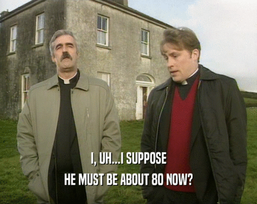 I, UH...I SUPPOSE HE MUST BE ABOUT 80 NOW? 