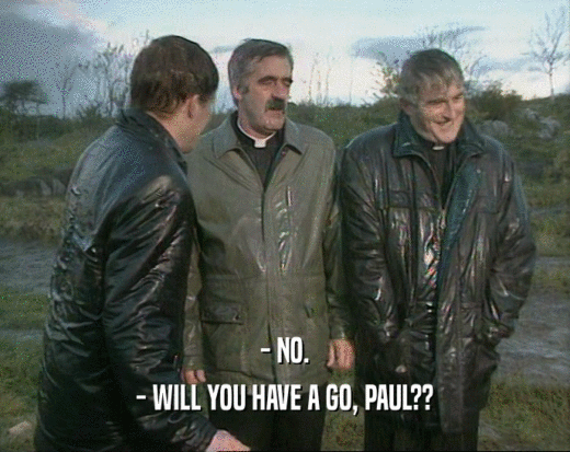 - NO.
 - WILL YOU HAVE A GO, PAUL??
 