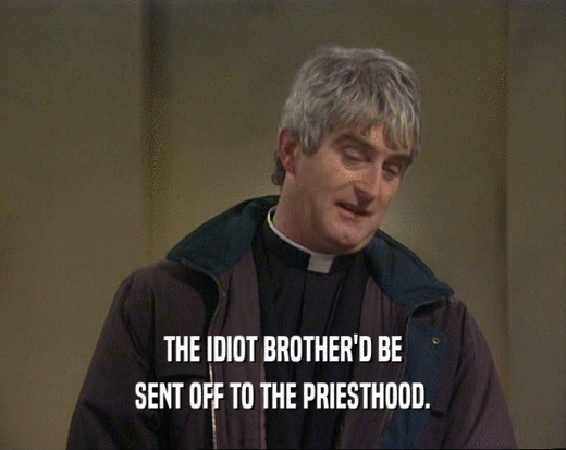 THE IDIOT BROTHER'D BE SENT OFF TO THE PRIESTHOOD. 