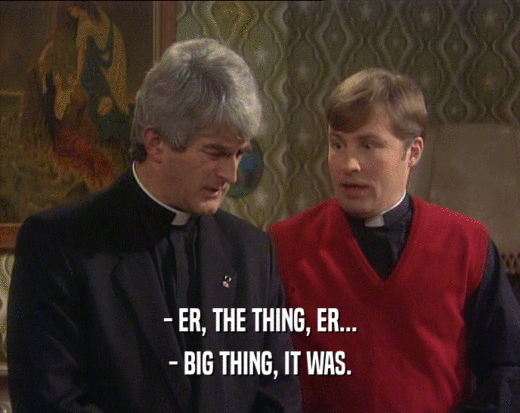 - ER, THE THING, ER...
 - BIG THING, IT WAS.
 