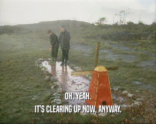 OH, YEAH. IT'S CLEARING UP NOW, ANYWAY. 