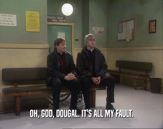 OH, GOD, DOUGAL. IT'S ALL MY FAULT.
  