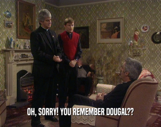 OH, SORRY! YOU REMEMBER DOUGAL??  
