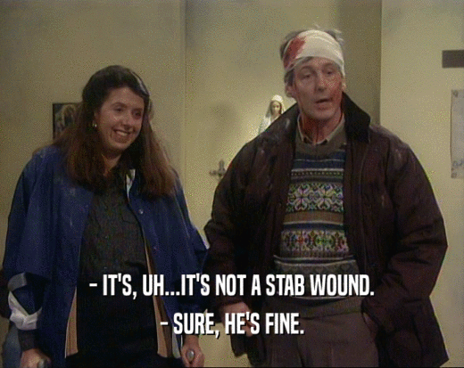 - IT'S, UH...IT'S NOT A STAB WOUND.
 - SURE, HE'S FINE.
 