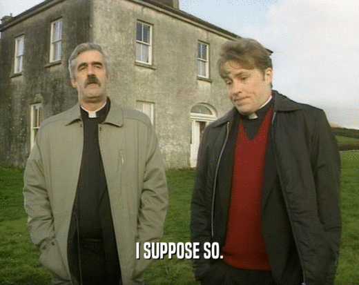 I SUPPOSE SO.  