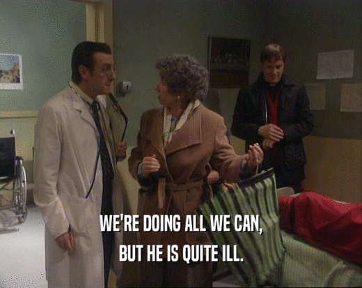 WE'RE DOING ALL WE CAN,
 BUT HE IS QUITE ILL.
 