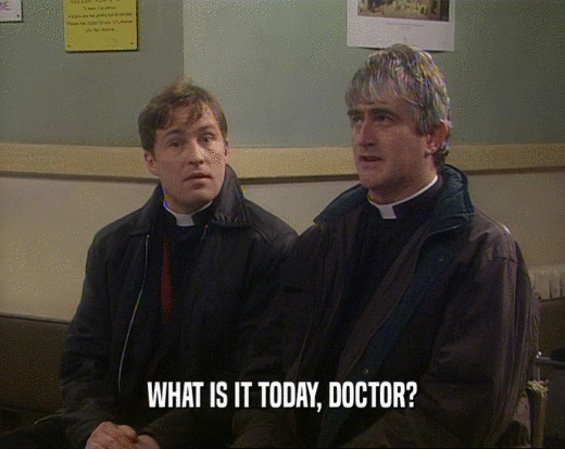 WHAT IS IT TODAY, DOCTOR?  