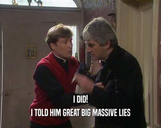 I DID!
 I TOLD HIM GREAT BIG MASSIVE LIES
 
