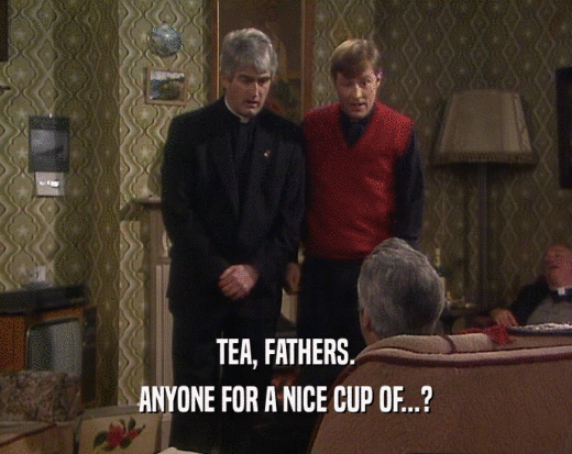 TEA, FATHERS. ANYONE FOR A NICE CUP OF...? 