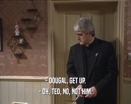 - DOUGAL, GET UP.
 - OH, TED, NO, NOT HIM.
 