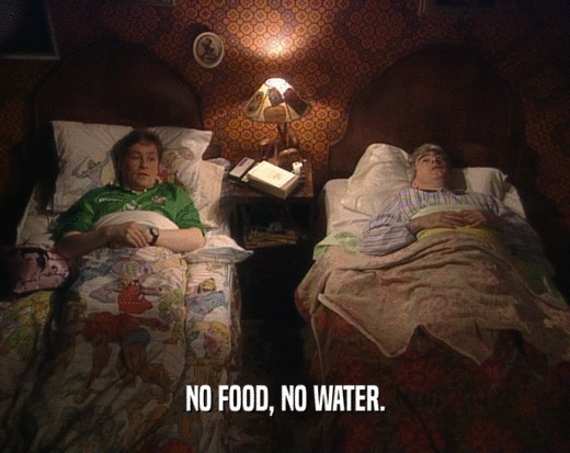 NO FOOD, NO WATER.
  