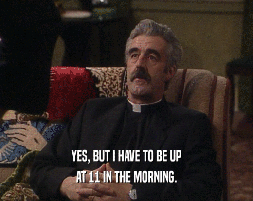 YES, BUT I HAVE TO BE UP AT 11 IN THE MORNING. 