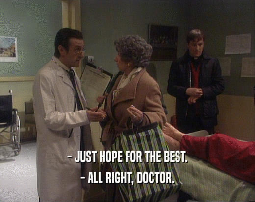 - JUST HOPE FOR THE BEST.
 - ALL RIGHT, DOCTOR.
 