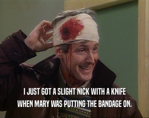 I JUST GOT A SLIGHT NICK WITH A KNIFE WHEN MARY WAS PUTTING THE BANDAGE ON. 