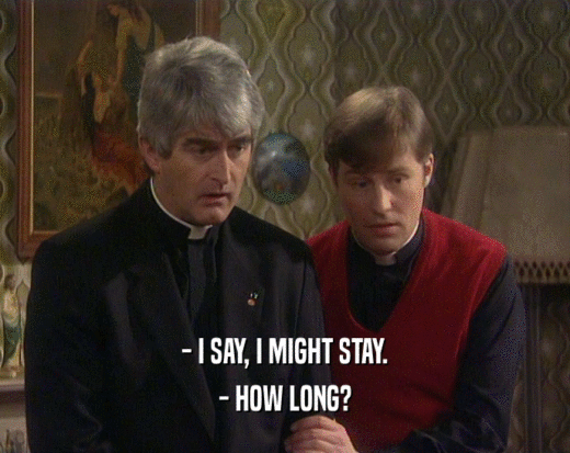 - I SAY, I MIGHT STAY.
 - HOW LONG?
 
