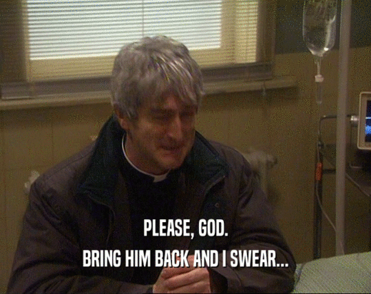 PLEASE, GOD. BRING HIM BACK AND I SWEAR... 