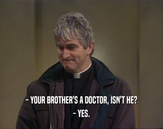 - YOUR BROTHER'S A DOCTOR, ISN'T HE? - YES. 
