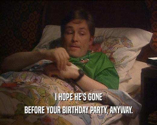 I HOPE HE'S GONE
 BEFORE YOUR BIRTHDAY PARTY, ANYWAY.
 