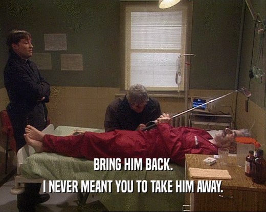 BRING HIM BACK. I NEVER MEANT YOU TO TAKE HIM AWAY. 