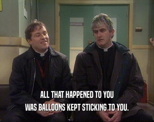 ALL THAT HAPPENED TO YOU WAS BALLOONS KEPT STICKING TO YOU. 