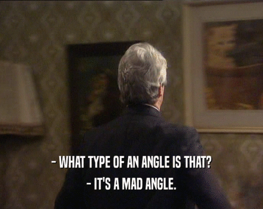 - WHAT TYPE OF AN ANGLE IS THAT?
 - IT'S A MAD ANGLE.
 
