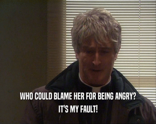 WHO COULD BLAME HER FOR BEING ANGRY? IT'S MY FAULT! 
