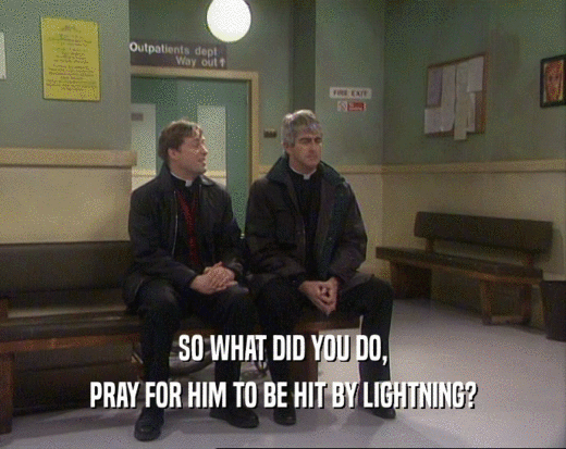SO WHAT DID YOU DO, PRAY FOR HIM TO BE HIT BY LIGHTNING? 