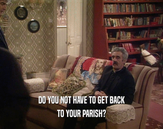 DO YOU NOT HAVE TO GET BACK TO YOUR PARISH? 
