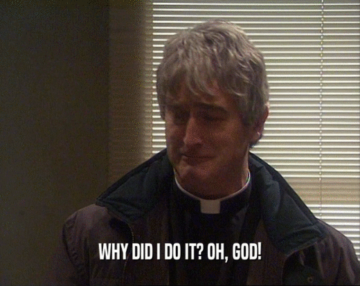 WHY DID I DO IT? OH, GOD!  