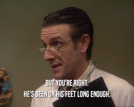 BUT YOU'RE RIGHT. HE'S BEEN ON HIS FEET LONG ENOUGH. 