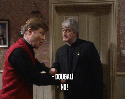 - DOUGAL! - NO! 
