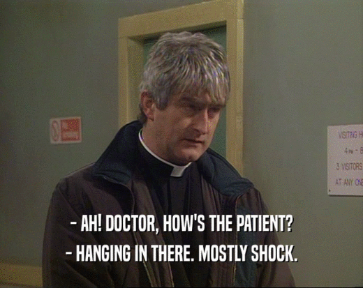 - AH! DOCTOR, HOW'S THE PATIENT? - HANGING IN THERE. MOSTLY SHOCK. 