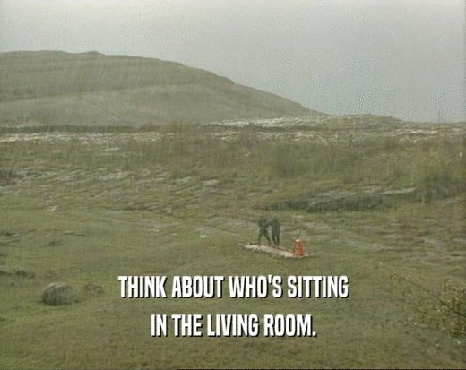 THINK ABOUT WHO'S SITTING IN THE LIVING ROOM. 