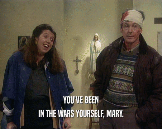 YOU'VE BEEN
 IN THE WARS YOURSELF, MARY.
 