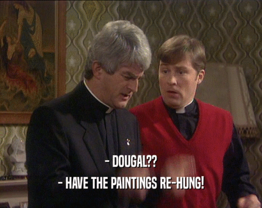 - DOUGAL??
 - HAVE THE PAINTINGS RE-HUNG!
 