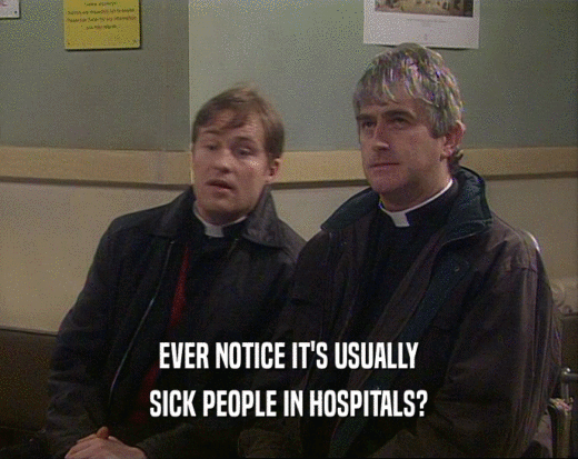 EVER NOTICE IT'S USUALLY
 SICK PEOPLE IN HOSPITALS?
 