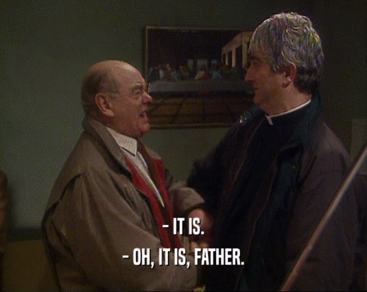 - IT IS.
 - OH, IT IS, FATHER.
 
