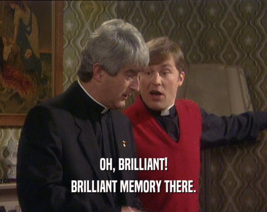 OH, BRILLIANT! BRILLIANT MEMORY THERE. 