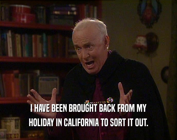 I HAVE BEEN BROUGHT BACK FROM MY HOLIDAY IN CALIFORNIA TO SORT IT OUT. 