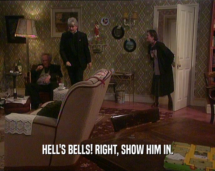 HELL'S BELLS! RIGHT, SHOW HIM IN.  