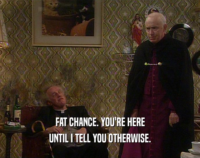 FAT CHANCE. YOU'RE HERE
 UNTIL I TELL YOU OTHERWISE.
 