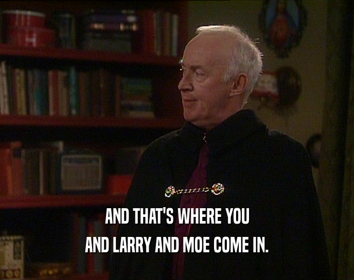 AND THAT'S WHERE YOU AND LARRY AND MOE COME IN. 