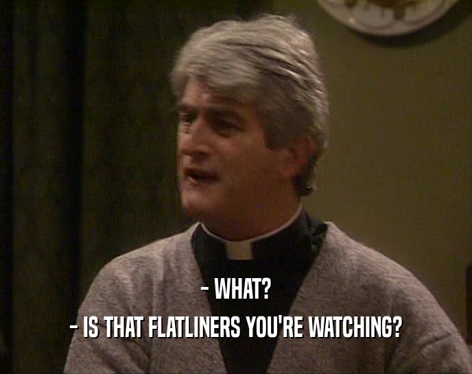 - WHAT? - IS THAT FLATLINERS YOU'RE WATCHING? 