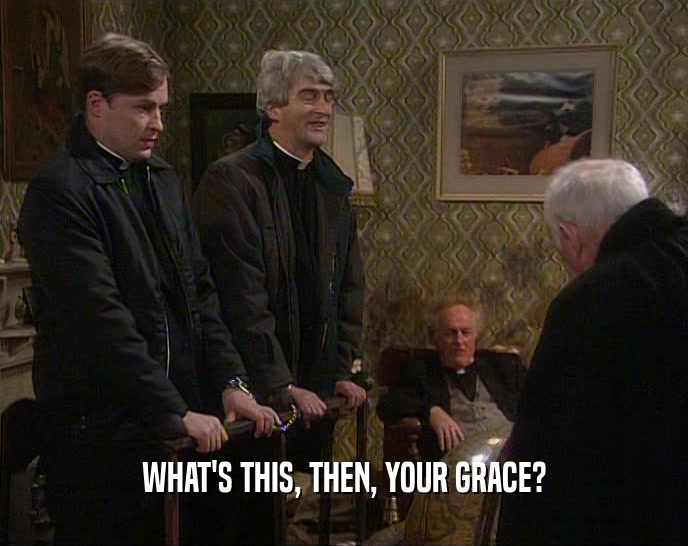 WHAT'S THIS, THEN, YOUR GRACE?  