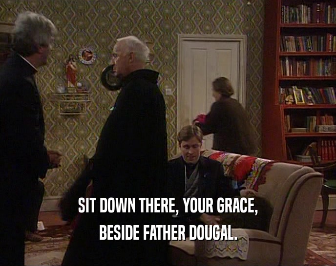 SIT DOWN THERE, YOUR GRACE, BESIDE FATHER DOUGAL. 