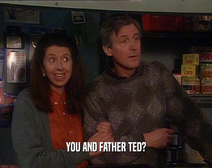 YOU AND FATHER TED?  