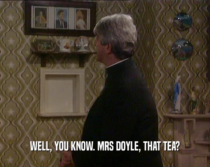 WELL, YOU KNOW. MRS DOYLE, THAT TEA?  