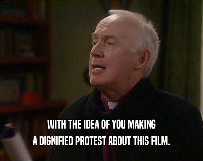 WITH THE IDEA OF YOU MAKING A DIGNIFIED PROTEST ABOUT THIS FILM. 