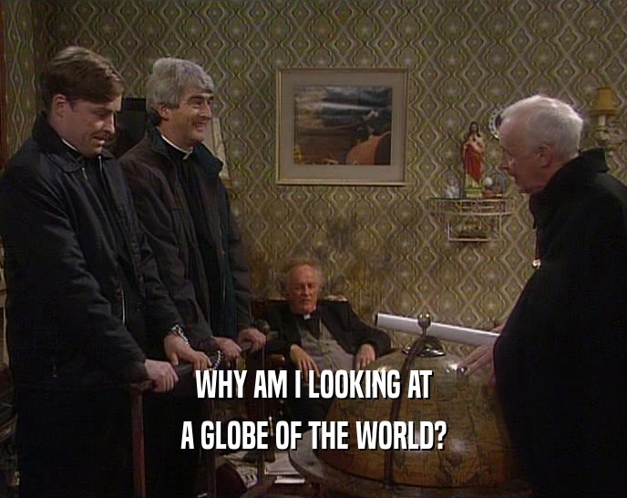 WHY AM I LOOKING AT A GLOBE OF THE WORLD? 
