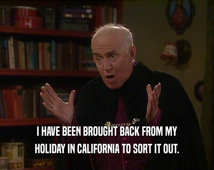 I HAVE BEEN BROUGHT BACK FROM MY HOLIDAY IN CALIFORNIA TO SORT IT OUT. 